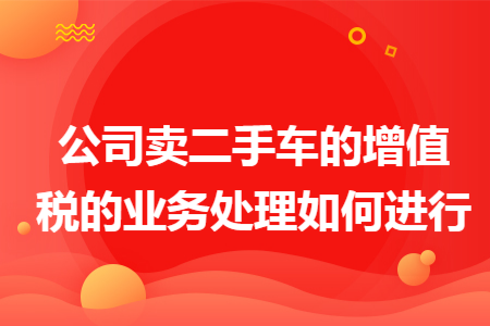 公司卖二手车的增值税的业务处理如何进行
