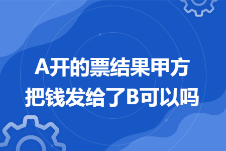 A开的票结果甲方把钱发给了B可以吗