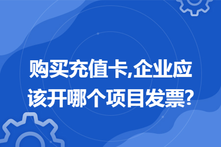 购买充值卡,企业应该开哪个项目发票?