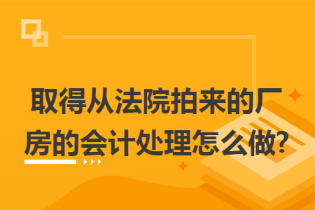 取得从法院拍来的厂房的会计处理怎么做?