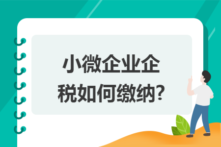 小微企业企税如何缴纳?