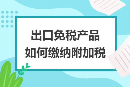 出口免税产品如何缴纳附加税