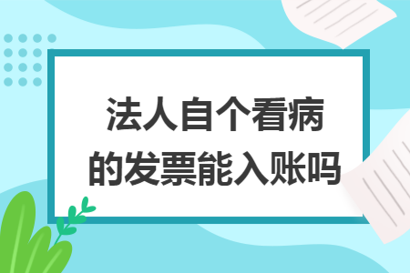 法人自个看病的发票能入账吗
