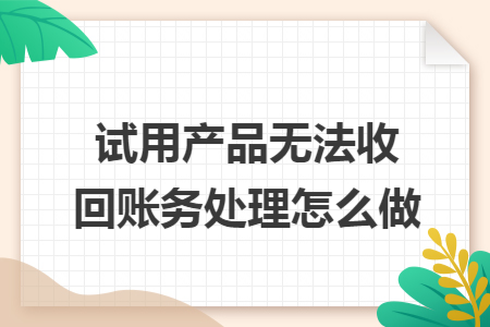 试用产品无法收回账务处理怎么做