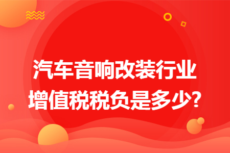 汽车音响改装行业增值税税负是多少?