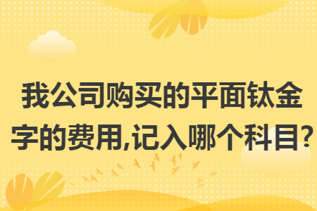 我公司购买的平面钛金字的费用,记入哪个科目?