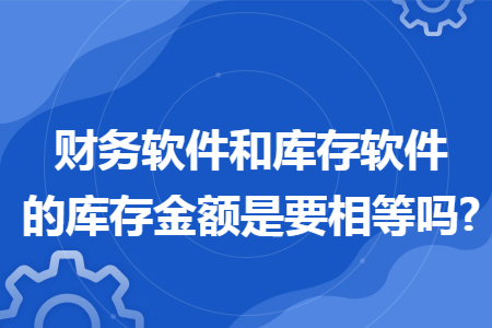 财务软件和库存软件的库存金额是要相等吗?