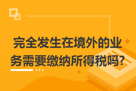 完全发生在境外的业务需要缴纳所得税吗?