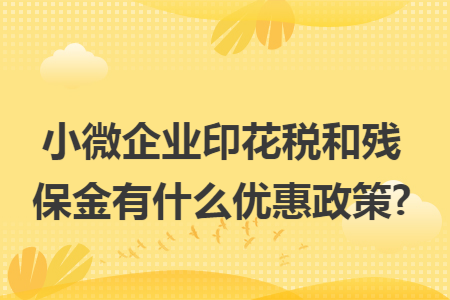 小微企业印花税和残保金有什么优惠政策?