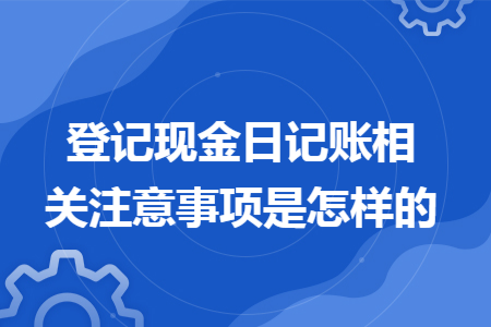 登记现金日记账相关注意事项是怎样的