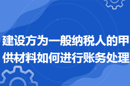 建设方为一般纳税人的甲供材料如何进行账务处理