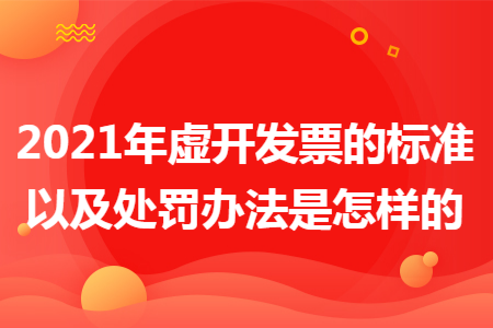 2021年虚开发票的标准以及处罚办法是怎样的