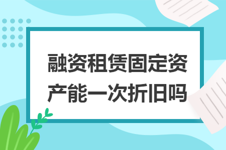 融资租赁固定资产能一次折旧吗
