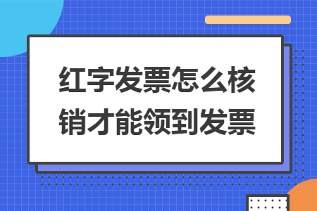 红字发票怎么核销才能领到发票