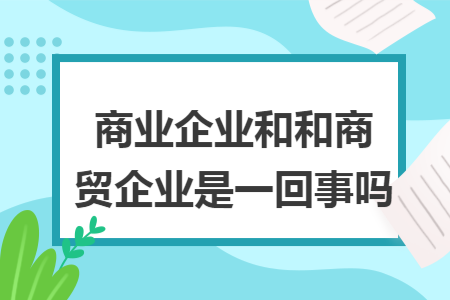 商业企业和和商贸企业是一回事吗