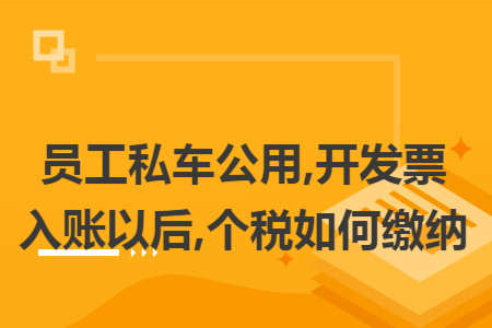 员工私车公用,开发票入账以后,个税如何缴纳