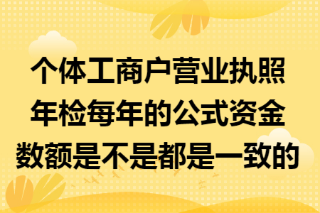 个体工商户营业执照年检每年的公式资金数额是不是都是一致的