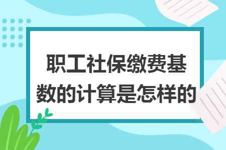 职工社保缴费基数的计算是怎样的