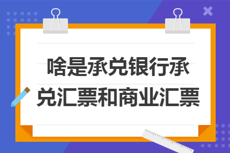 啥是承兑银行承兑汇票和商业汇票