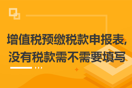 增值税预缴税款申报表,没有税款需不需要填写
