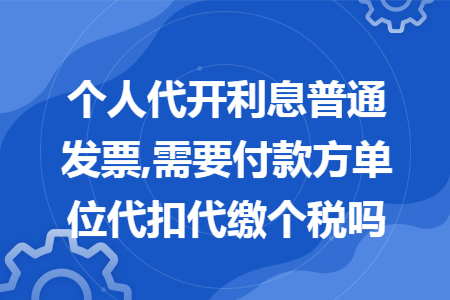 个人代开利息普通发票,需要付款方单位代扣代缴个税吗