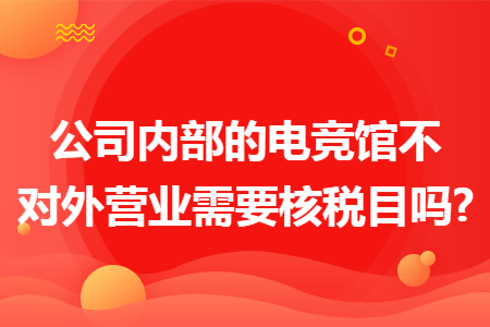 公司内部的电竞馆不对外营业需要核税目吗?