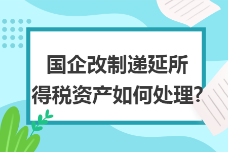 国企改制递延所得税资产如何处理?