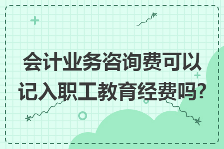 会计业务咨询费可以记入职工教育经费吗?