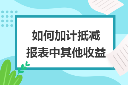 如何加计抵减报表中其他收益