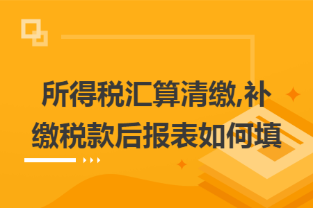 所得税汇算清缴,补缴税款后报表如何填