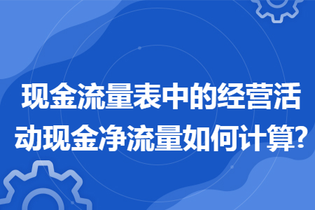 现金流量表中的经营活动现金净流量如何计算?