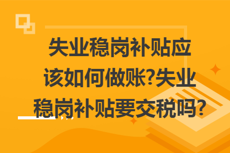失业稳岗补贴应该如何做账?失业稳岗补贴要交税吗?