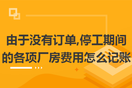 由于没有订单,停工期间的各项厂房费用怎么记账