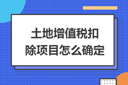 土地增值税扣除项目怎么确定