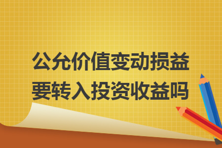 公允价值变动损益要转入投资收益吗