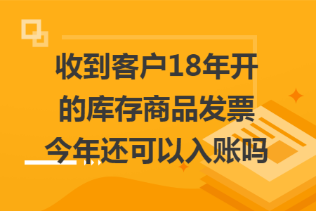 收到客户18年开的库存商品发票今年还可以入账吗