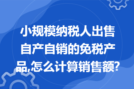 小规模纳税人出售自产自销的免税产品,怎么计算销售额?