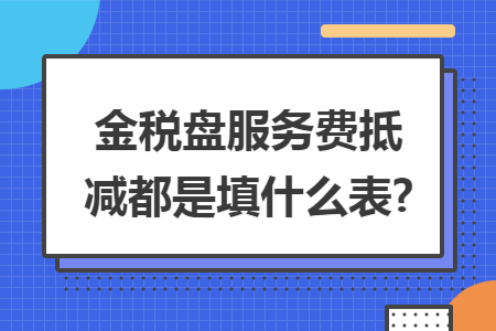 金税盘服务费抵减都是填什么表? 金税盘服务费抵减都是填什么表?
