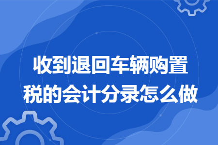 收到退回车辆购置税的会计分录怎么做 收到退回车辆购置税的会计分录怎么做