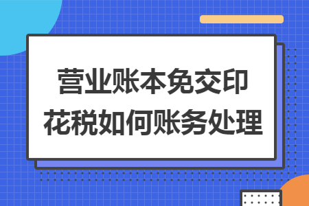 营业账本免交印花税如何账务处理