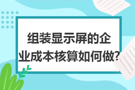 组装显示屏的企业成本核算如何做?