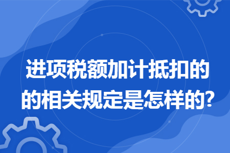进项税额加计抵扣的的相关规定是怎样的?