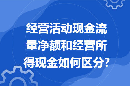 经营活动现金流量净额和经营所得现金如何区分?