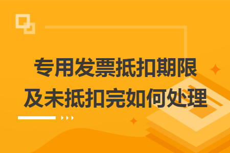 专用发票抵扣期限及未抵扣完如何处理