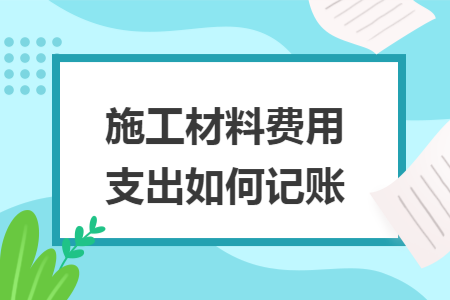 施工材料费用支出如何记账