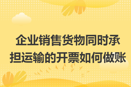 企业销售货物同时承担运输的开票如何做账
