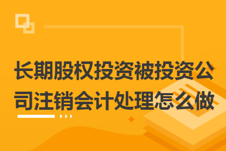 长期股权投资被投资公司注销会计处理怎么做