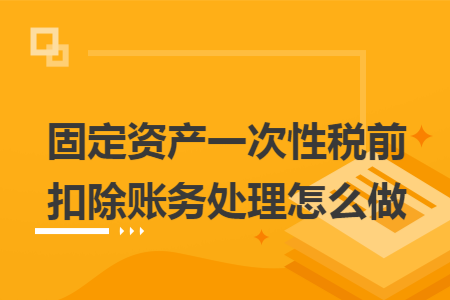 固定资产一次性税前扣除账务处理怎么做