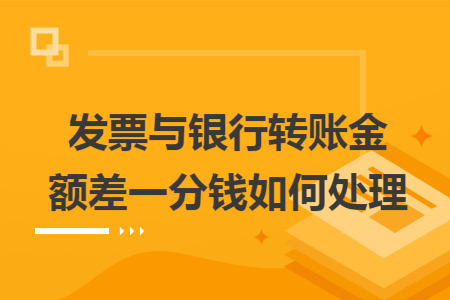 发票与银行转账金额差一分钱如何处理 发票与银行转账金额差一分钱如何处理