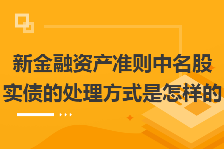 新金融资产准则中名股实债的处理方式是怎样的 新金融资产准则中名股实债的处理方式是怎样的